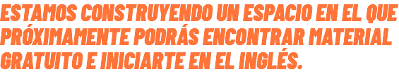 Estamos construyendo un espacio en el que próximamente podrás encontrar material gratuito e iniciarte en el inglés. 